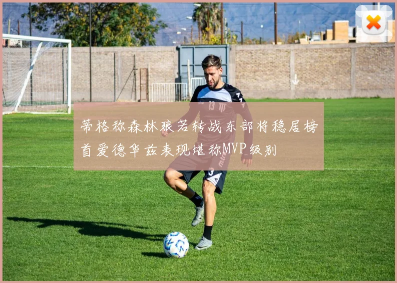 蒂格称森林狼若转战东部将稳居榜首爱德华兹表现堪称MVP级别