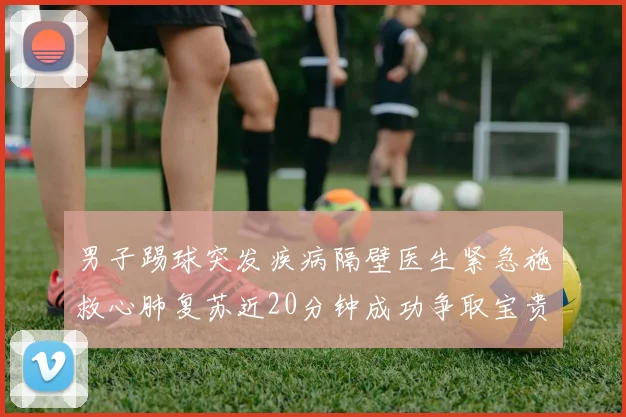 男子踢球突发疾病隔壁医生紧急施救心肺复苏近20分钟成功争取宝贵时间