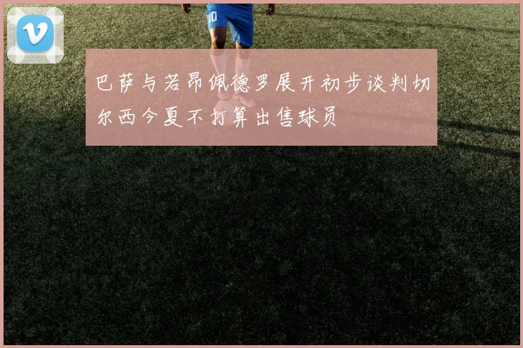 巴萨与若昂佩德罗展开初步谈判切尔西今夏不打算出售球员