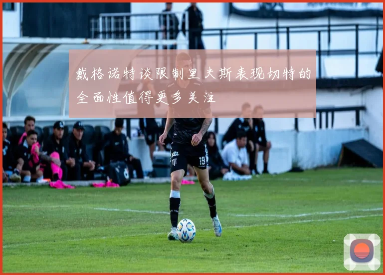 戴格诺特谈限制里夫斯表现切特的全面性值得更多关注