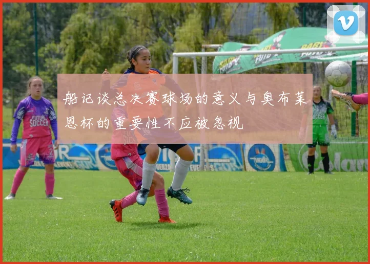 船记谈总决赛球场的意义与奥布莱恩杯的重要性不应被忽视