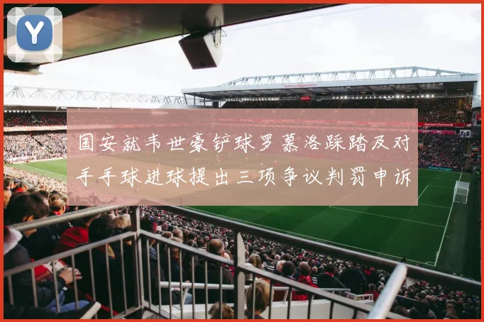国安就韦世豪铲球罗慕洛踩踏及对手手球进球提出三项争议判罚申诉