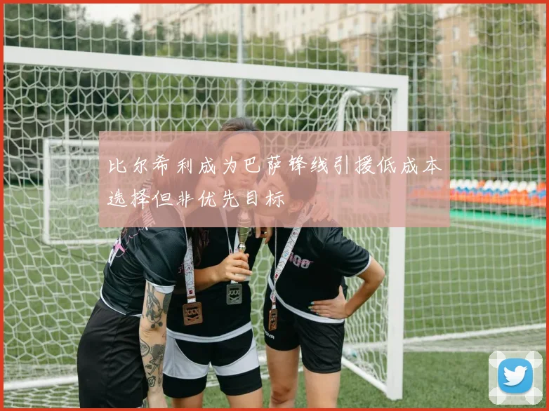 比尔希利成为巴萨锋线引援低成本选择但非优先目标
