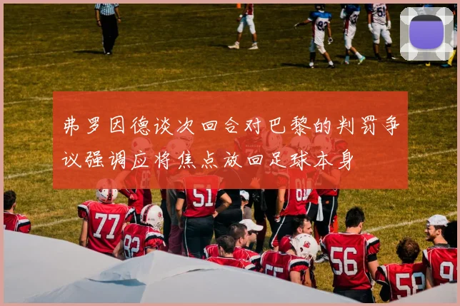 弗罗因德谈次回合对巴黎的判罚争议强调应将焦点放回足球本身