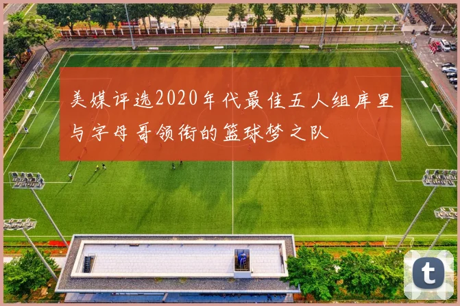 美媒评选2020年代最佳五人组库里与字母哥领衔的篮球梦之队