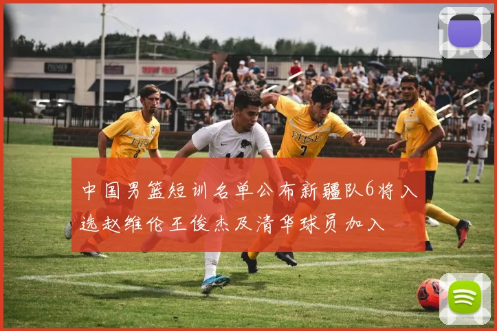 中国男篮短训名单公布新疆队6将入选赵维伦王俊杰及清华球员加入