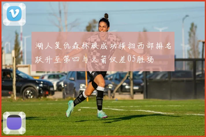 湖人复仇森林狼成功横扫西部排名跃升至第四与火箭仅差05胜场