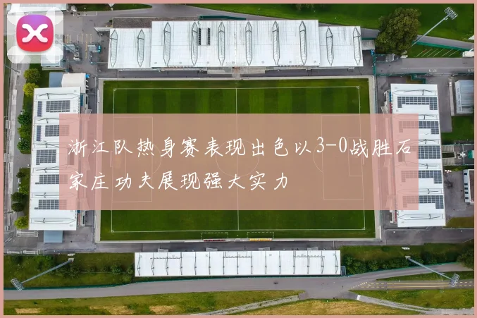 浙江队热身赛表现出色以3-0战胜石家庄功夫展现强大实力