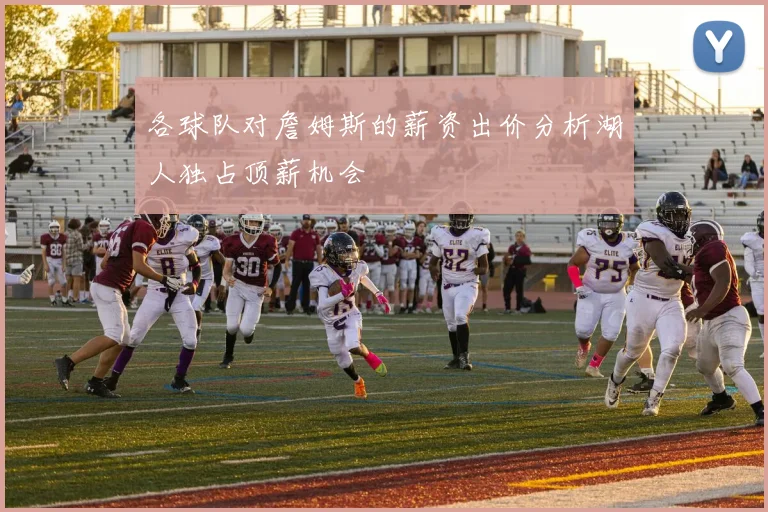 各球队对詹姆斯的薪资出价分析湖人独占顶薪机会