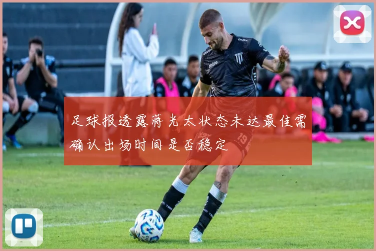 足球报透露蒋光太状态未达最佳需确认出场时间是否稳定