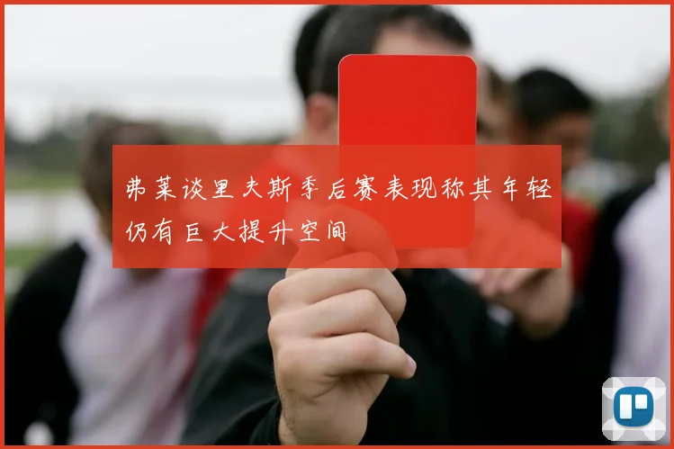 弗莱谈里夫斯季后赛表现称其年轻仍有巨大提升空间