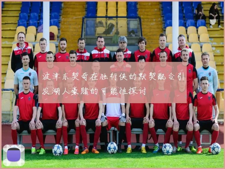 波津东契奇在独行侠的默契配合引发湖人豪赌的可能性探讨