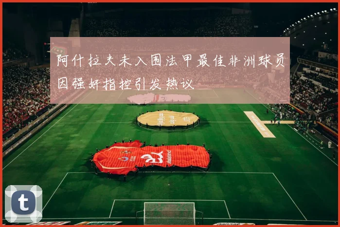 阿什拉夫未入围法甲最佳非洲球员因强奸指控引发热议
