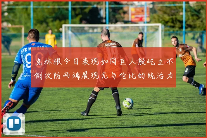 克林根今日表现如同巨人般屹立不倒攻防两端展现无与伦比的统治力