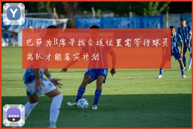 巴萨为B席寻找合适位置需等待球员离队才能落实计划