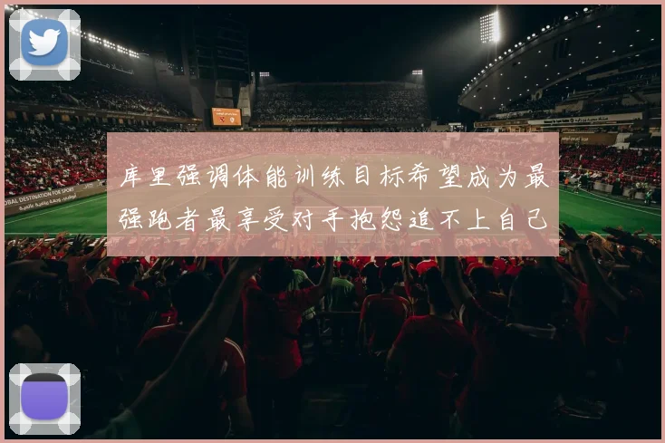 库里强调体能训练目标希望成为最强跑者最享受对手抱怨追不上自己