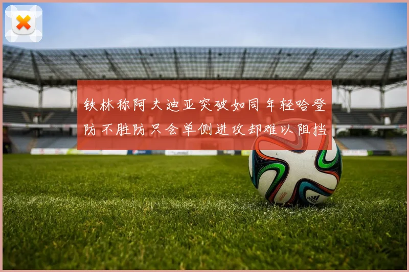 铁林称阿夫迪亚突破如同年轻哈登防不胜防只会单侧进攻却难以阻挡
