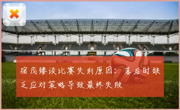 宿茂臻谈比赛失利原因：落后时缺乏应对策略导致最终失败