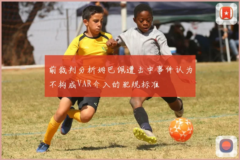 前裁判分析姆巴佩遭击中事件认为不构成VAR介入的犯规标准