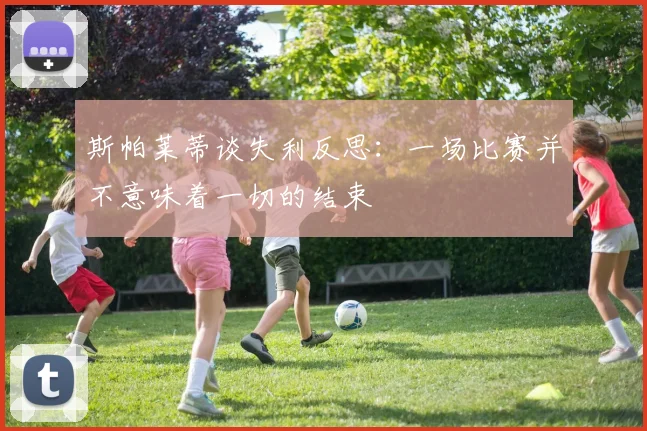 斯帕莱蒂谈失利反思：一场比赛并不意味着一切的结束