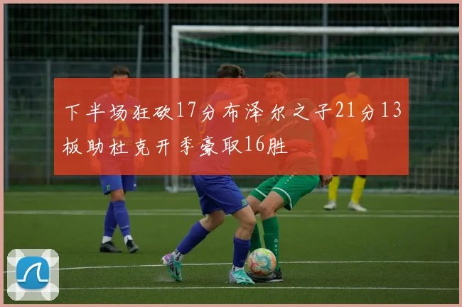 下半场狂砍17分布泽尔之子21分13板助杜克开季豪取16胜