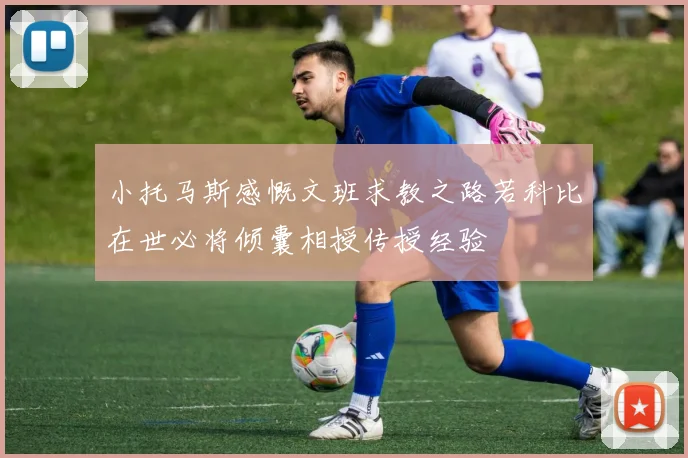 小托马斯感慨文班求教之路若科比在世必将倾囊相授传授经验