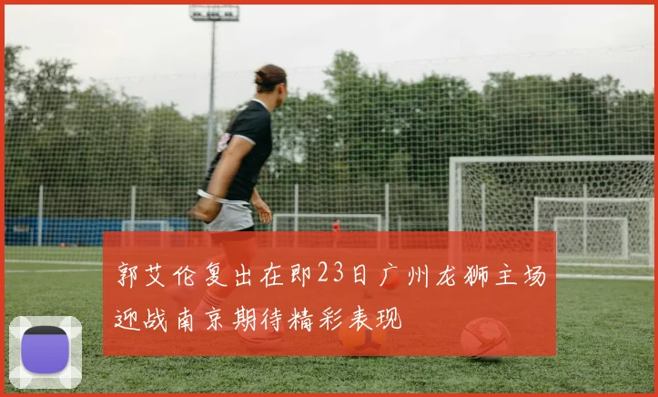 郭艾伦复出在即23日广州龙狮主场迎战南京期待精彩表现