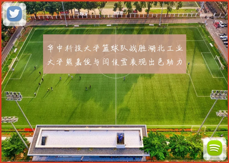 华中科技大学篮球队战胜湖北工业大学熊嘉俊与闫佳雪表现出色助力胜利