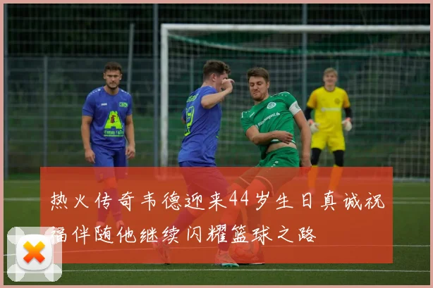 热火传奇韦德迎来44岁生日真诚祝福伴随他继续闪耀篮球之路