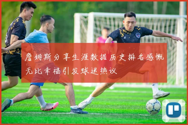 詹姆斯分享生涯数据历史排名感慨无比幸福引发球迷热议