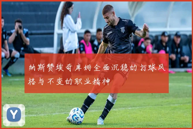 纳斯赞埃奇库姆全面沉稳的打球风格与不变的职业精神