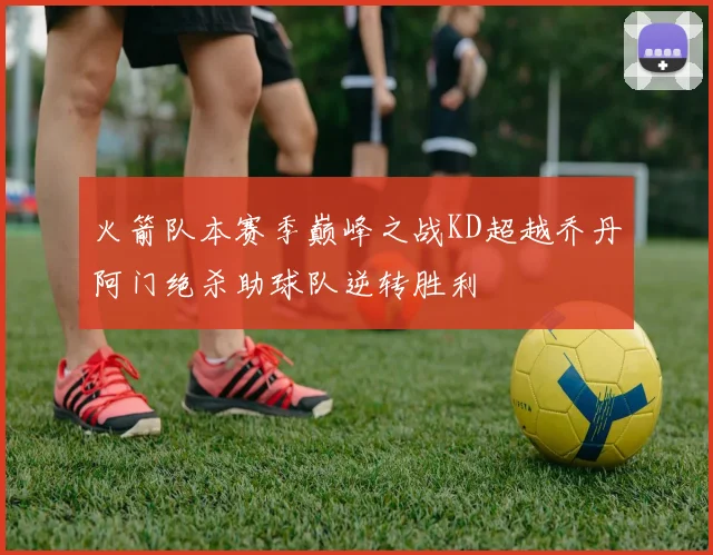 火箭队本赛季巅峰之战KD超越乔丹阿门绝杀助球队逆转胜利