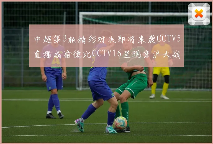 中超第3轮精彩对决即将来袭CCTV5直播成渝德比CCTV16呈现京沪大战