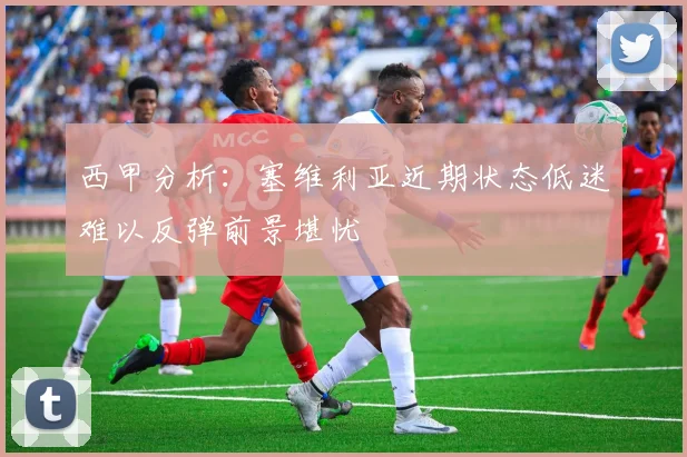 西甲分析：塞维利亚近期状态低迷难以反弹前景堪忧