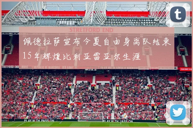 佩德拉萨宣布今夏自由身离队结束15年辉煌比利亚雷亚尔生涯