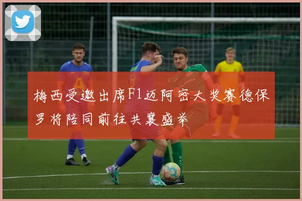 梅西受邀出席F1迈阿密大奖赛德保罗将陪同前往共襄盛举