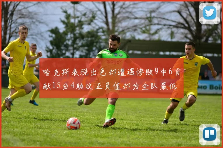 哈克斯表现出色却遭遇惨败9中6贡献15分4助攻正负值却为全队最低