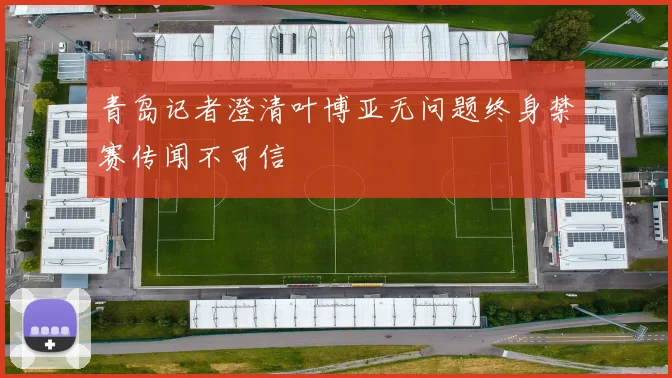 青岛记者澄清叶博亚无问题终身禁赛传闻不可信