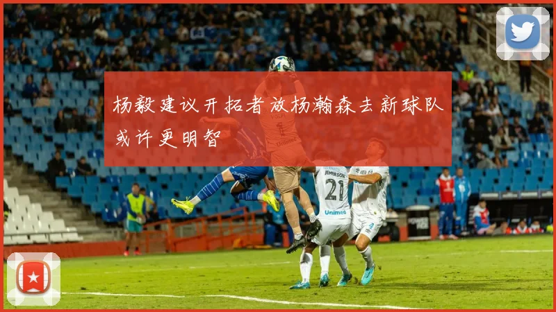 杨毅建议开拓者放杨瀚森去新球队或许更明智