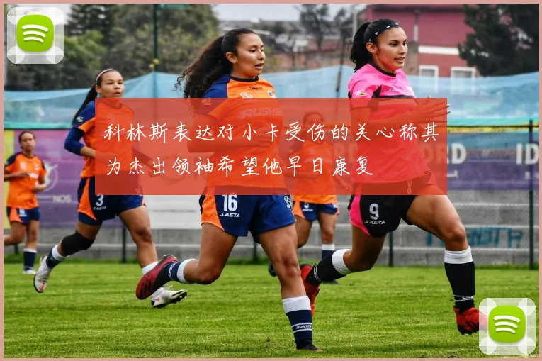 科林斯表达对小卡受伤的关心称其为杰出领袖希望他早日康复