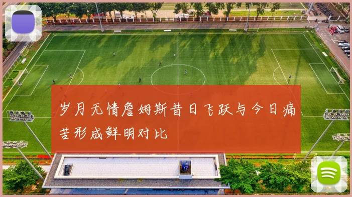 岁月无情詹姆斯昔日飞跃与今日痛苦形成鲜明对比