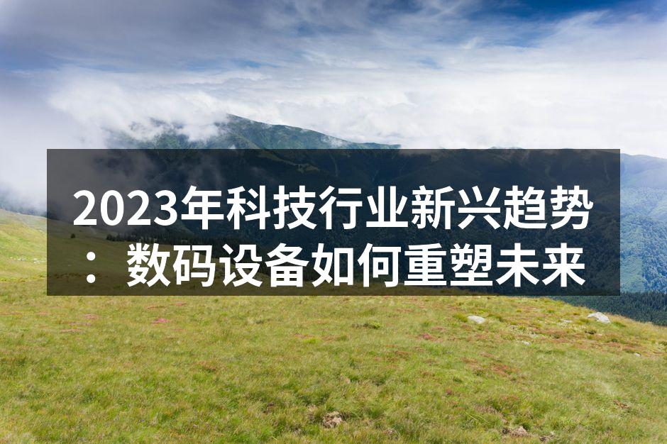 2023年科技行业新兴趋势：数码设备如何重塑未来