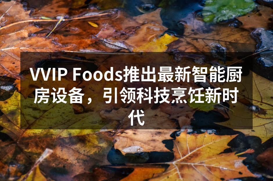 VVIP Foods推出最新智能厨房设备，引领科技烹饪新时代