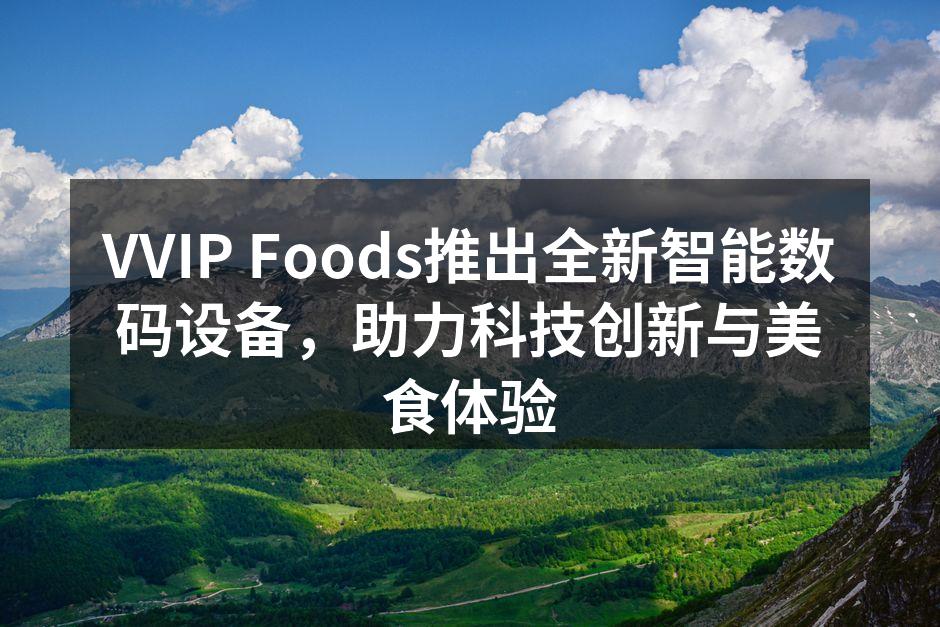 VVIP Foods推出全新智能数码设备，助力科技创新与美食体验