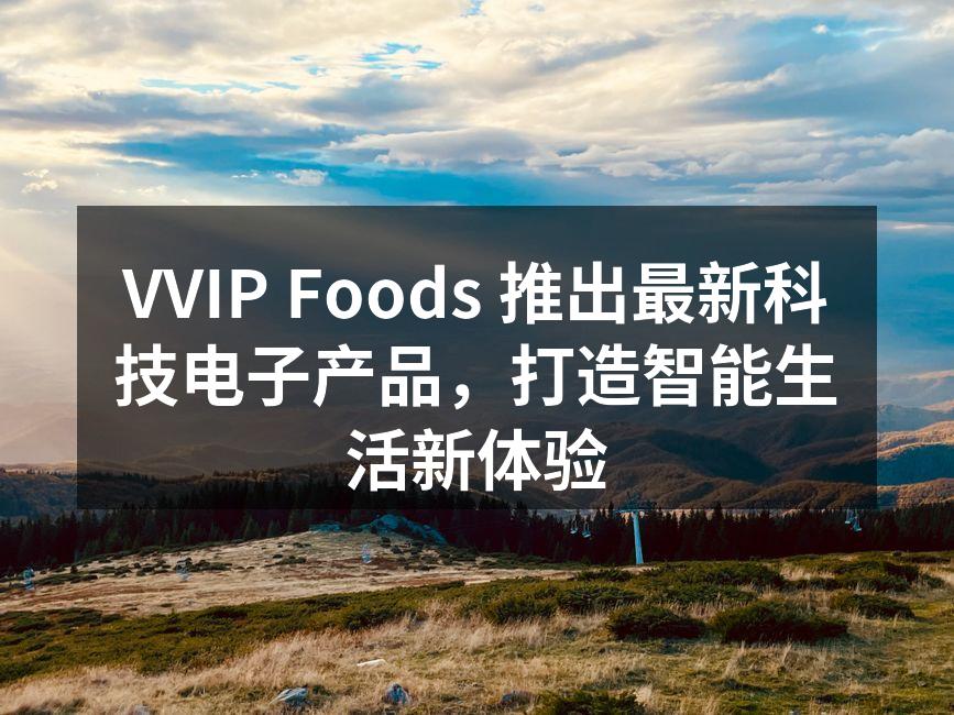 VVIP Foods 推出最新科技电子产品，打造智能生活新体验