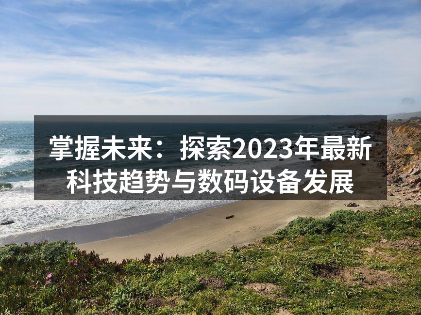 掌握未来：探索2023年最新科技趋势与数码设备发展