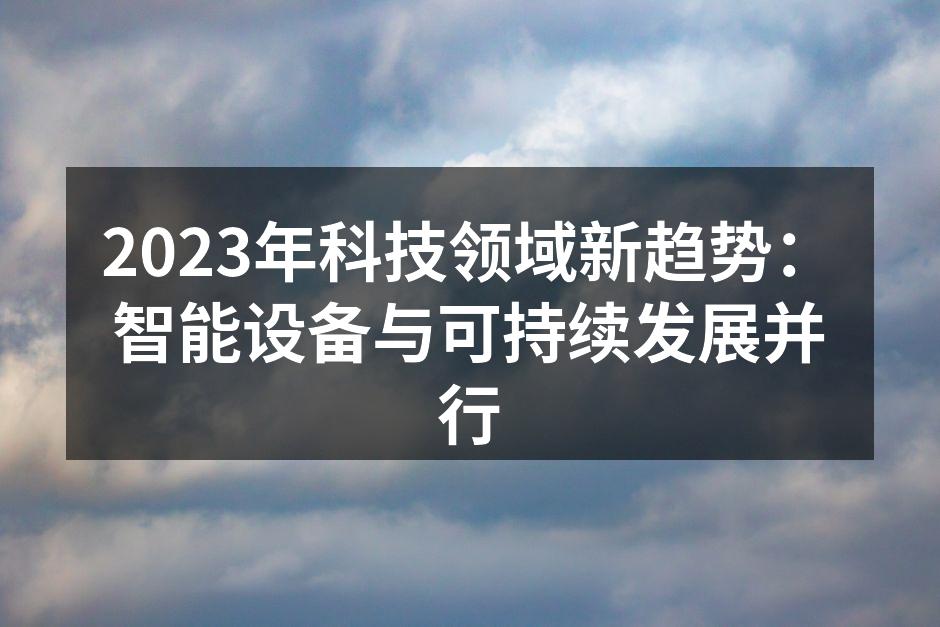 2023年科技领域新趋势：智能设备与可持续发展并行