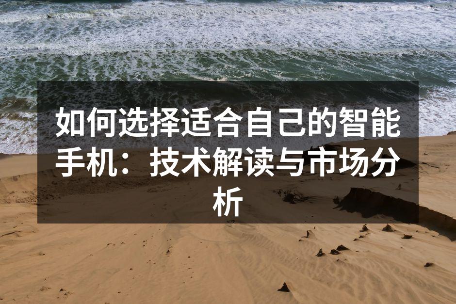 如何选择适合自己的智能手机：技术解读与市场分析