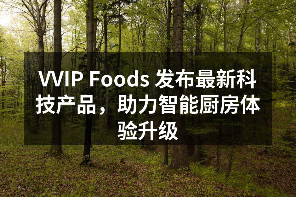 VVIP Foods 发布最新科技产品，助力智能厨房体验升级